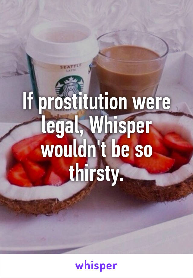 If prostitution were legal, Whisper wouldn't be so thirsty.