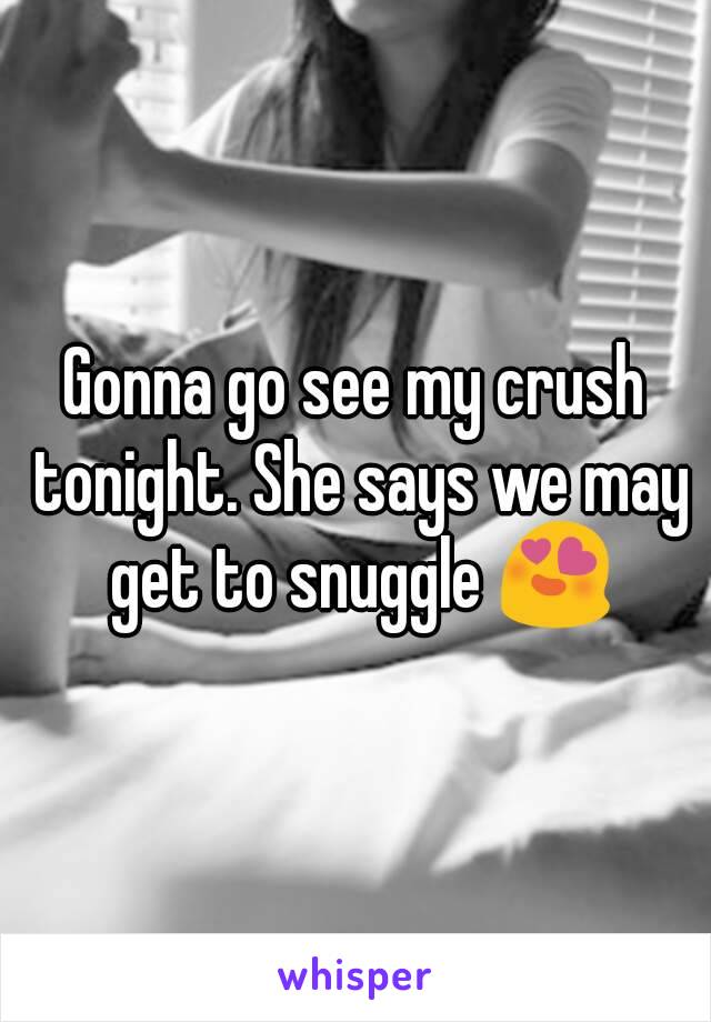 Gonna go see my crush tonight. She says we may get to snuggle 😍