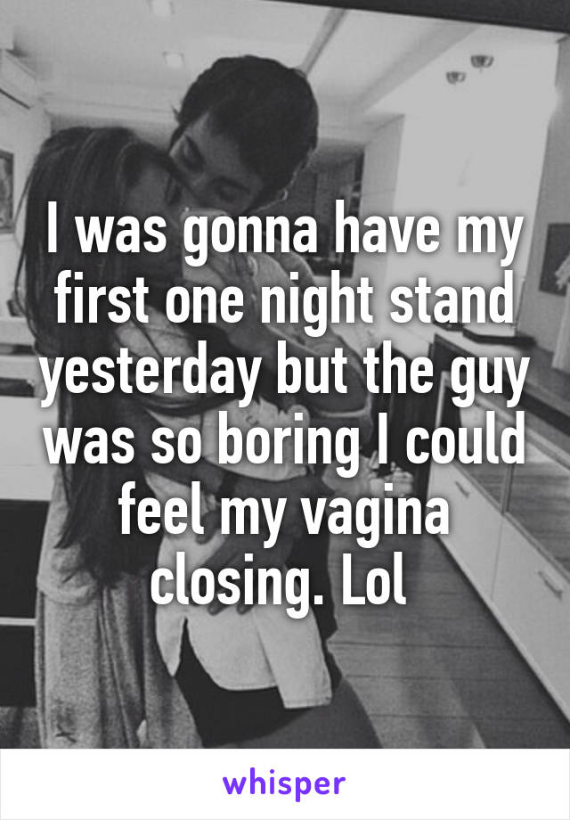 I was gonna have my first one night stand yesterday but the guy was so boring I could feel my vagina closing. Lol 