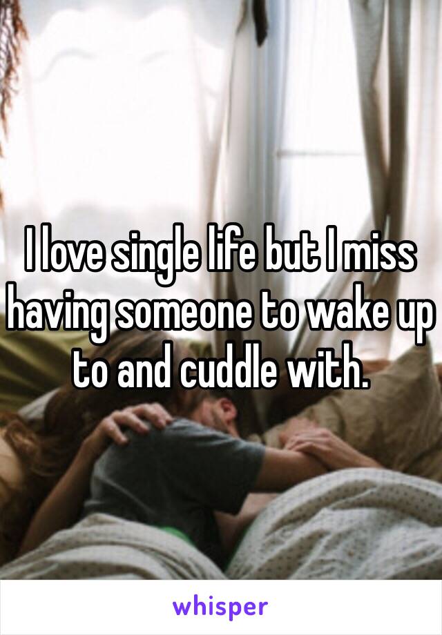 I love single life but I miss having someone to wake up to and cuddle with.