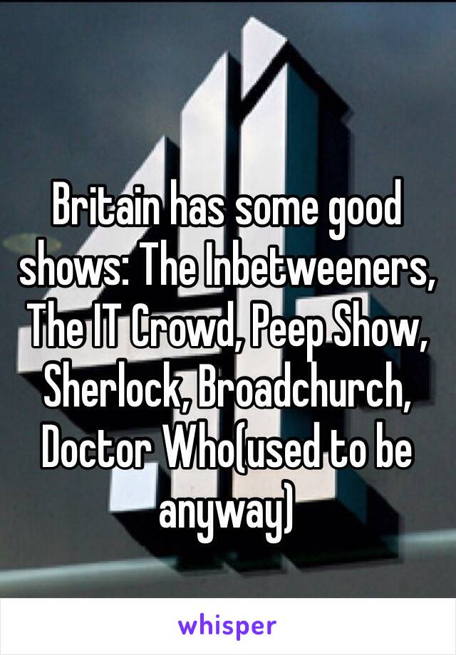 Britain has some good shows: The Inbetweeners, The IT Crowd, Peep Show, Sherlock, Broadchurch, Doctor Who(used to be anyway)