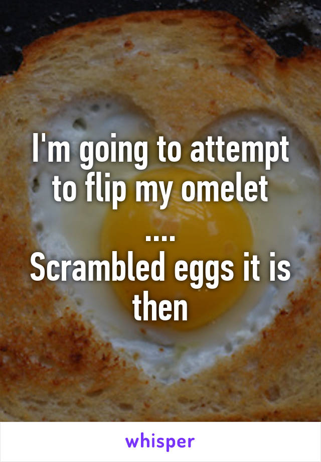 I'm going to attempt to flip my omelet
....
Scrambled eggs it is then