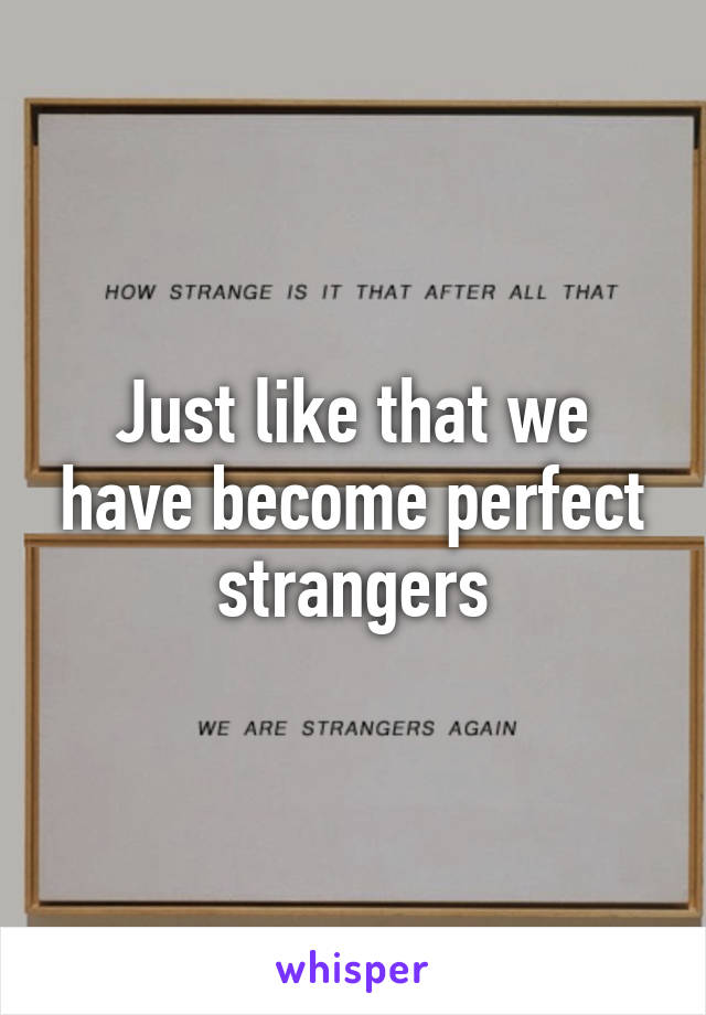 Just like that we have become perfect strangers