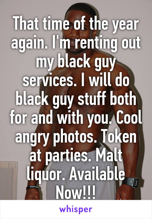 That time of the year again. I'm renting out my black guy services. I will do black guy stuff both for and with you. Cool angry photos. Token at parties. Malt liquor. Available Now!!!