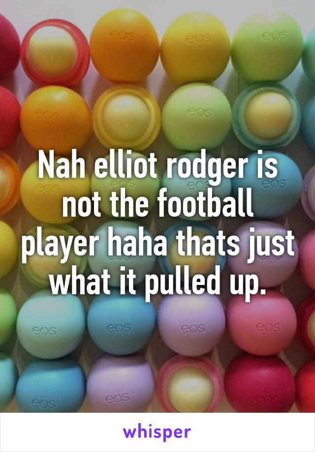 Nah elliot rodger is not the football player haha thats just what it pulled up.