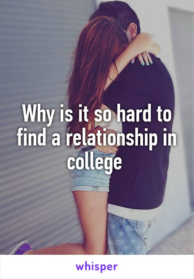 Why is it so hard to find a relationship in college 