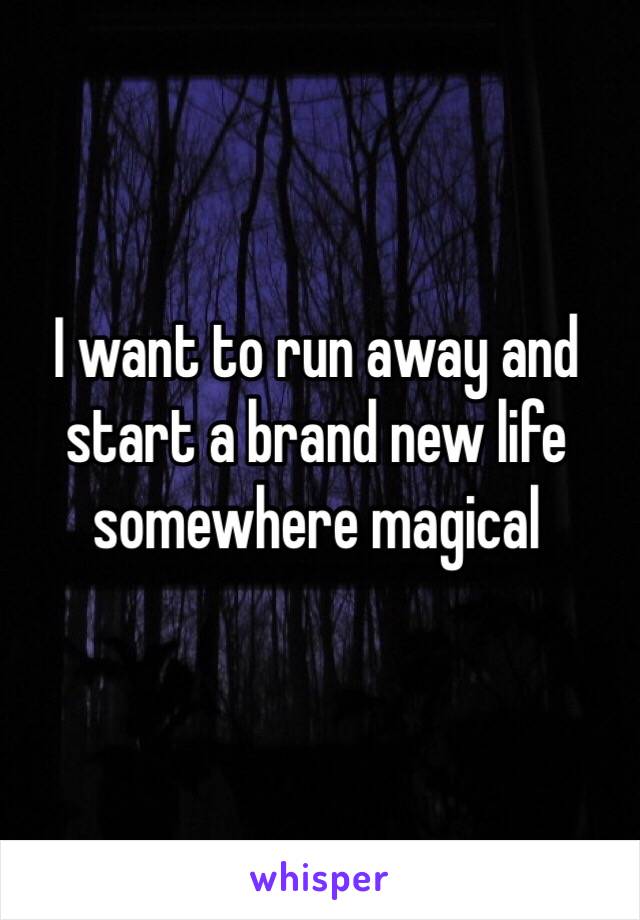 I want to run away and start a brand new life somewhere magical