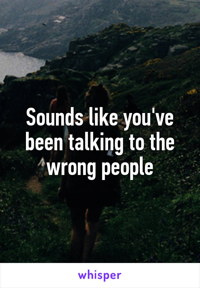 Sounds like you've been talking to the wrong people