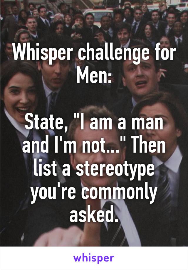 Whisper challenge for Men:

State, "I am a man and I'm not..." Then list a stereotype you're commonly asked.