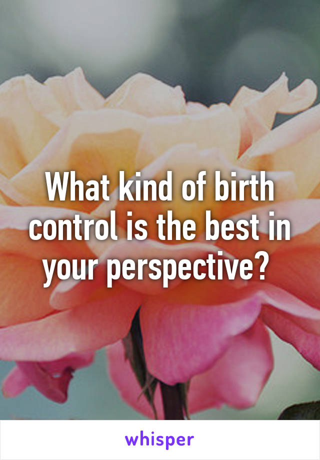 What kind of birth control is the best in your perspective? 