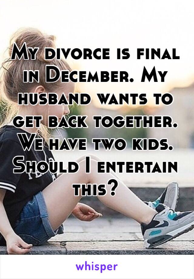 My divorce is final in December. My husband wants to get back together. We have two kids. Should I entertain this? 