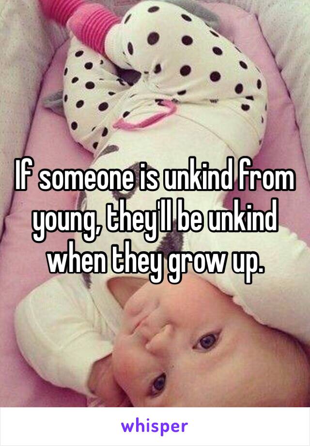 If someone is unkind from young, they'll be unkind when they grow up. 