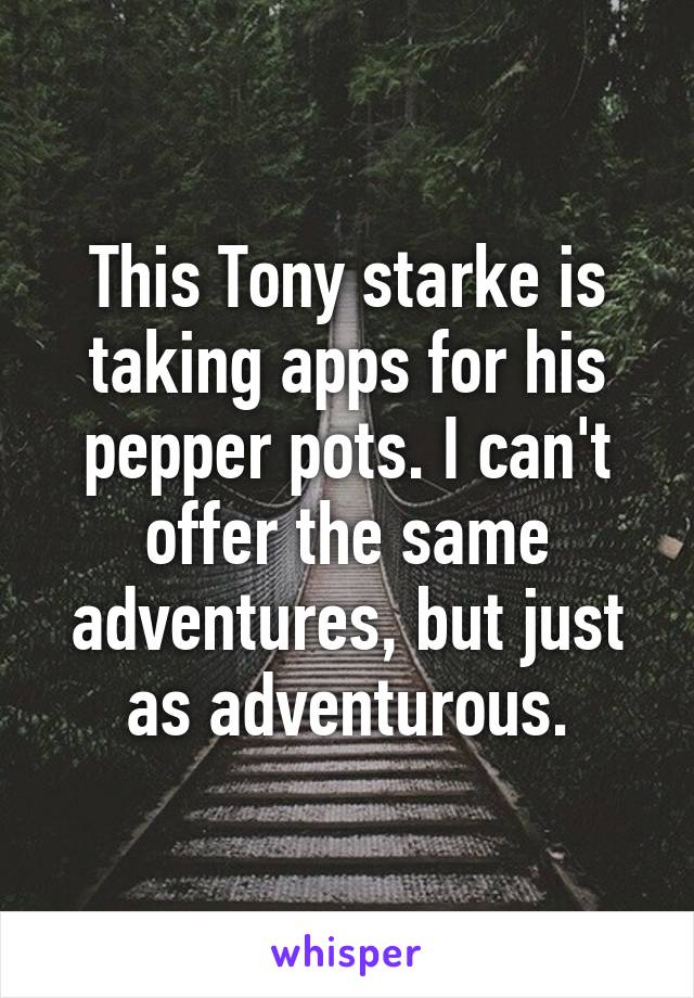 This Tony starke is taking apps for his pepper pots. I can't offer the same adventures, but just as adventurous.