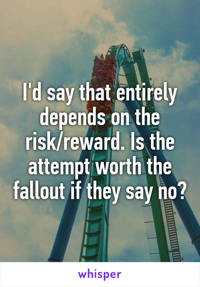 I'd say that entirely depends on the risk/reward. Is the attempt worth the fallout if they say no?