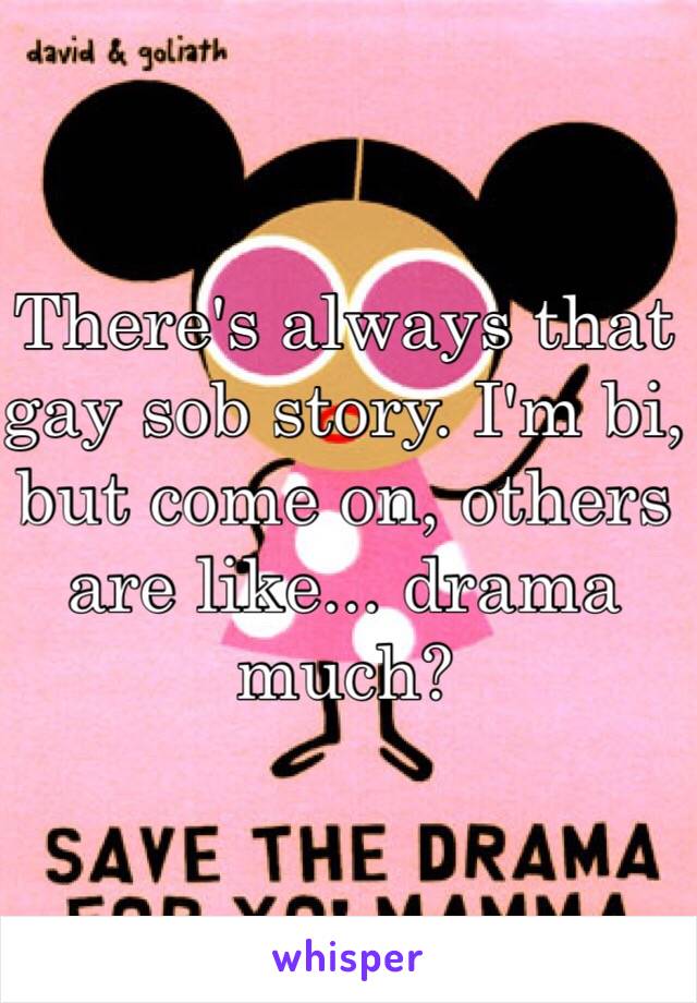 There's always that gay sob story. I'm bi, but come on, others are like... drama much?