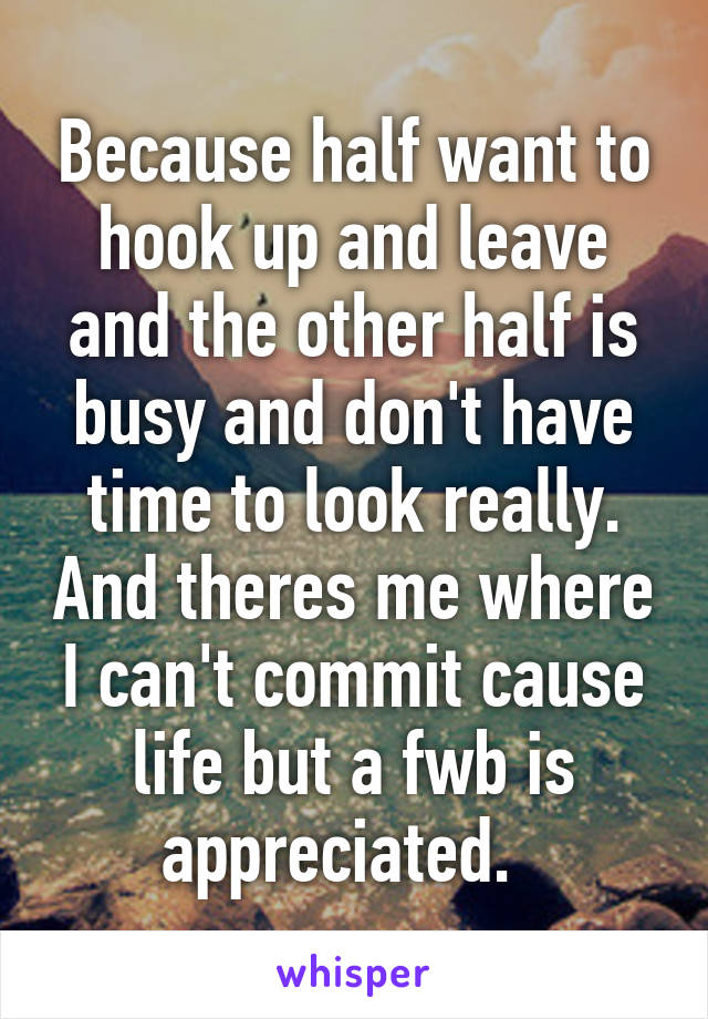 Because half want to hook up and leave and the other half is busy and don't have time to look really. And theres me where I can't commit cause life but a fwb is appreciated.  