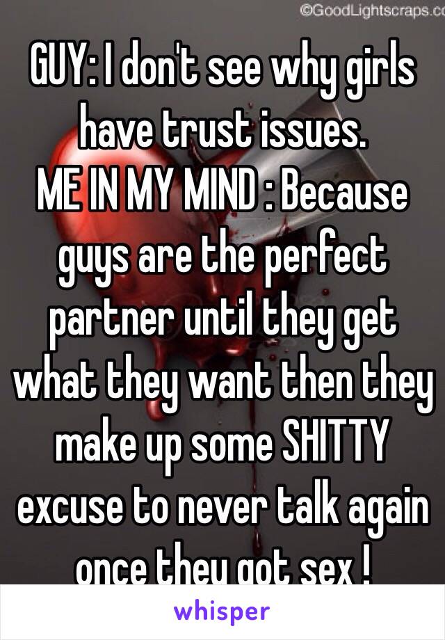 GUY: I don't see why girls have trust issues.
ME IN MY MIND : Because guys are the perfect partner until they get what they want then they make up some SHITTY excuse to never talk again once they got sex ! 