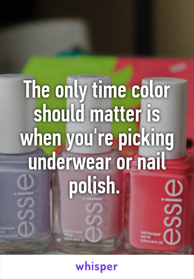 The only time color should matter is when you're picking underwear or nail polish. 