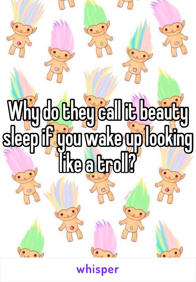 Why do they call it beauty sleep if you wake up looking like a troll?