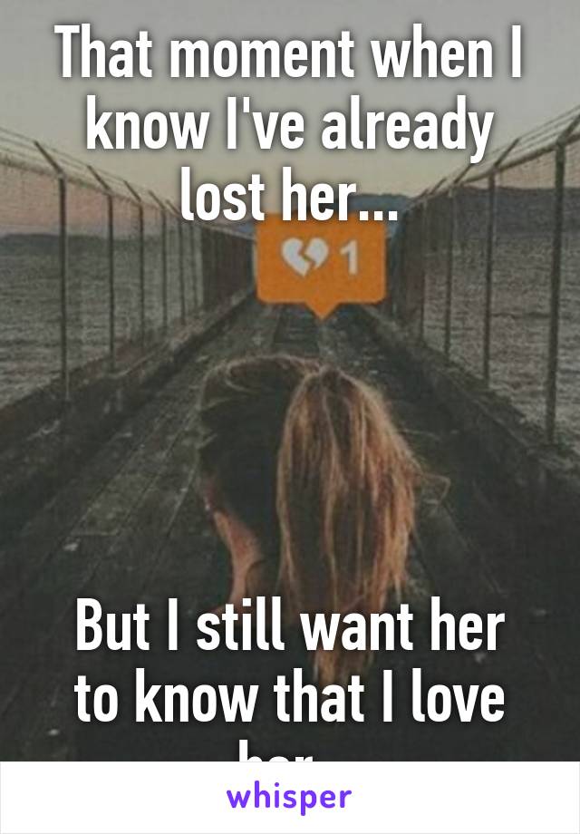 That moment when I know I've already lost her...





But I still want her to know that I love her. 