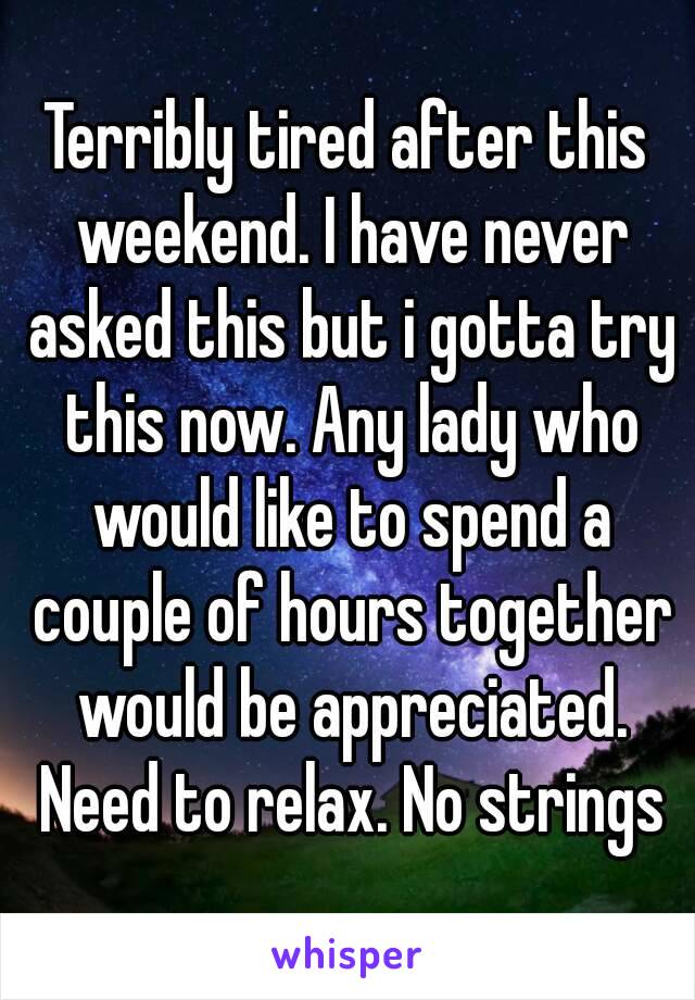 Terribly tired after this weekend. I have never asked this but i gotta try this now. Any lady who would like to spend a couple of hours together would be appreciated. Need to relax. No strings