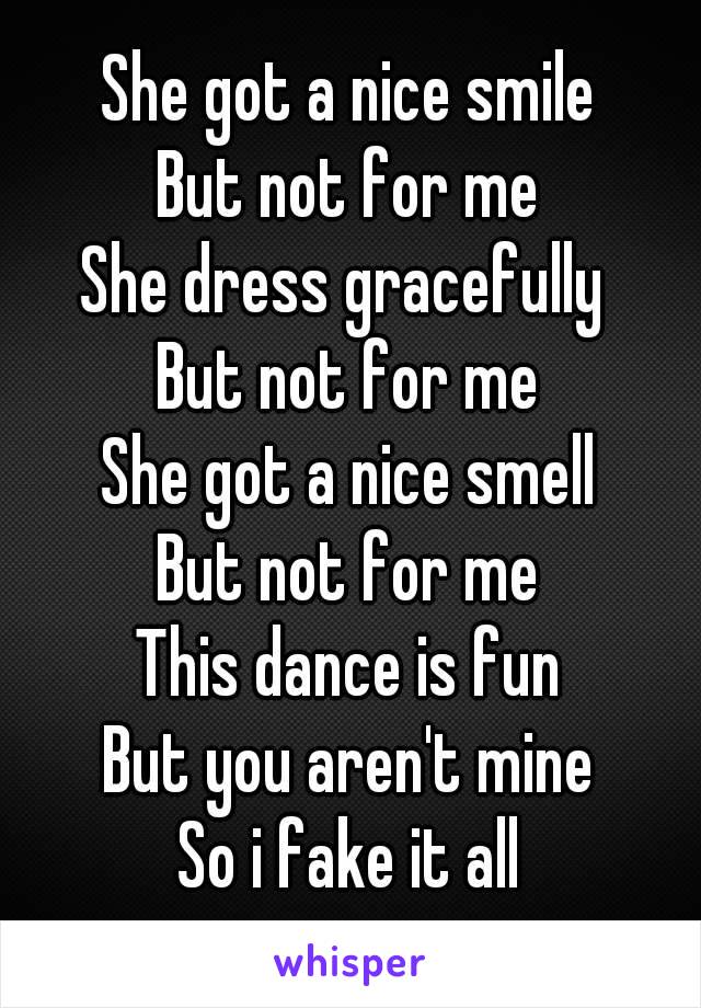 She got a nice smile
But not for me
She dress gracefully 
 But not for me 
She got a nice smell
But not for me
This dance is fun
But you aren't mine
So i fake it all
