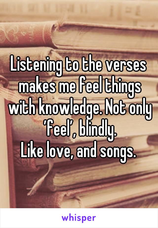 Listening to the verses makes me feel things with knowledge. Not only ’feel’, blindly.
Like love, and songs.