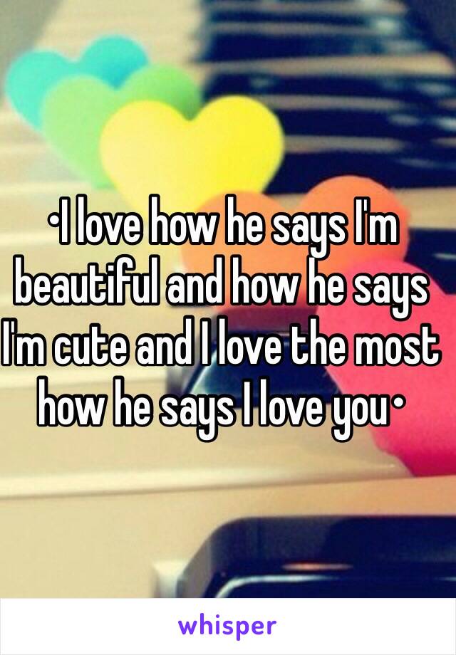 •I love how he says I'm beautiful and how he says I'm cute and I love the most how he says I love you•