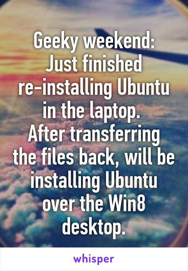 Geeky weekend:
Just finished re-installing Ubuntu in the laptop. 
After transferring the files back, will be installing Ubuntu over the Win8 desktop.