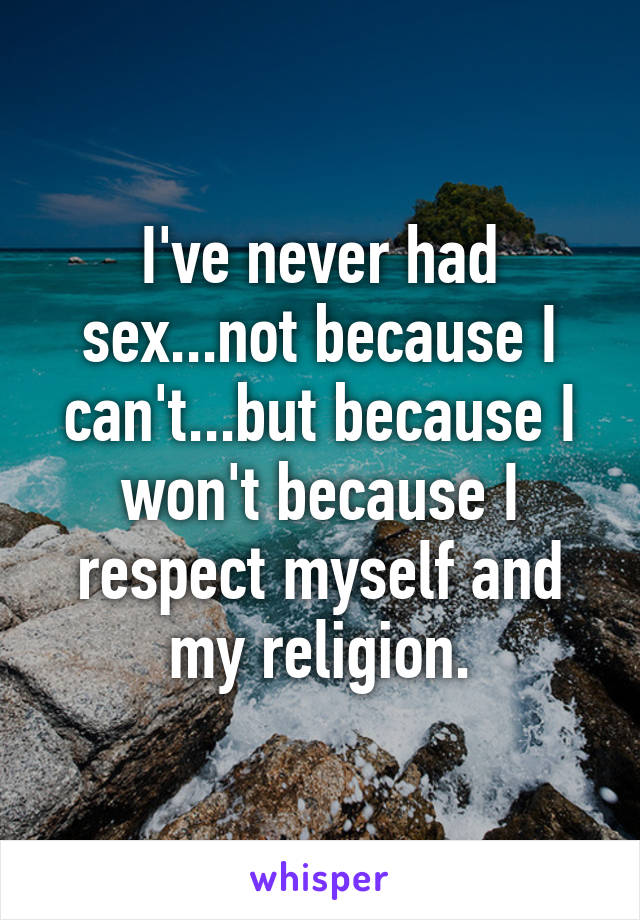 I've never had sex...not because I can't...but because I won't because I respect myself and my religion.