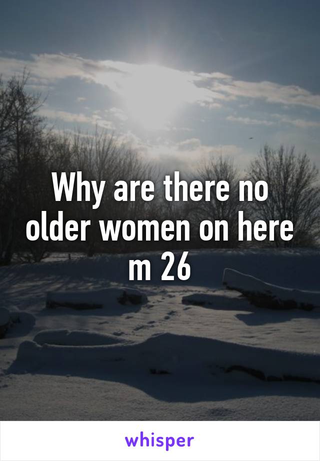 Why are there no older women on here m 26