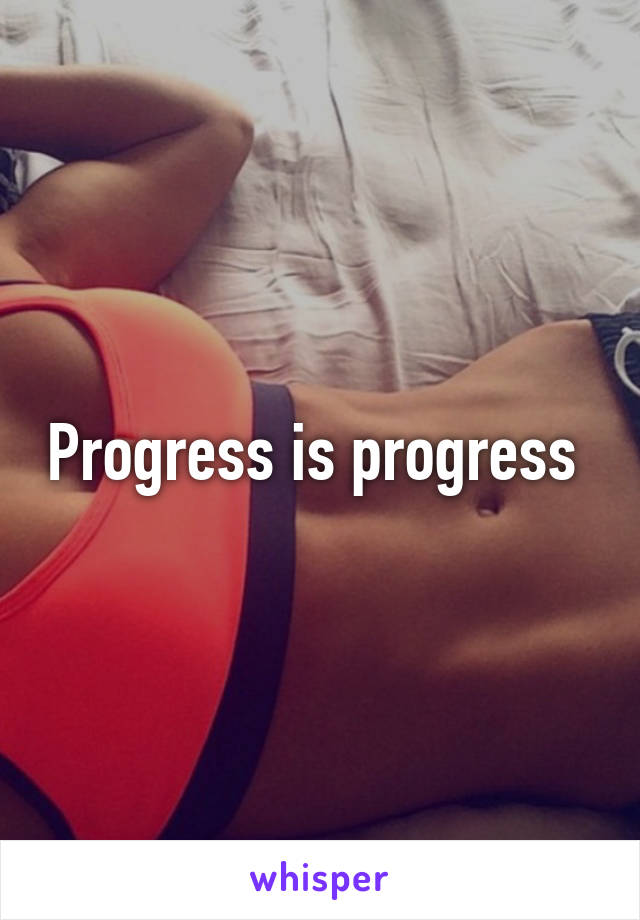 Progress is progress 