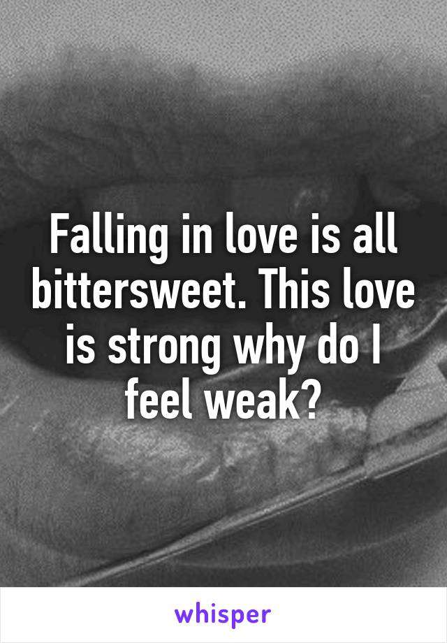 Falling in love is all bittersweet. This love is strong why do I feel weak?