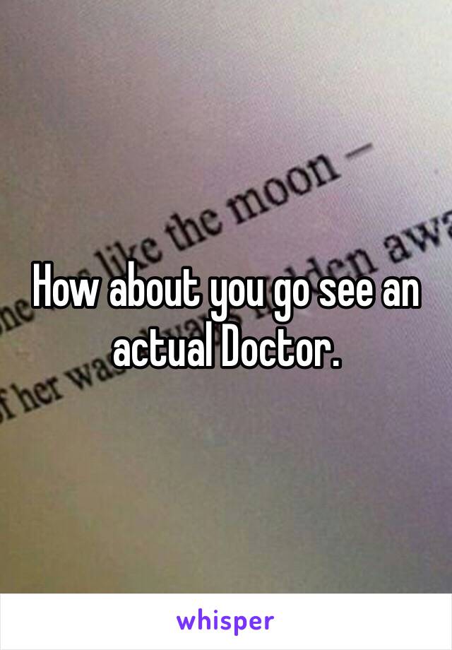 How about you go see an actual Doctor. 