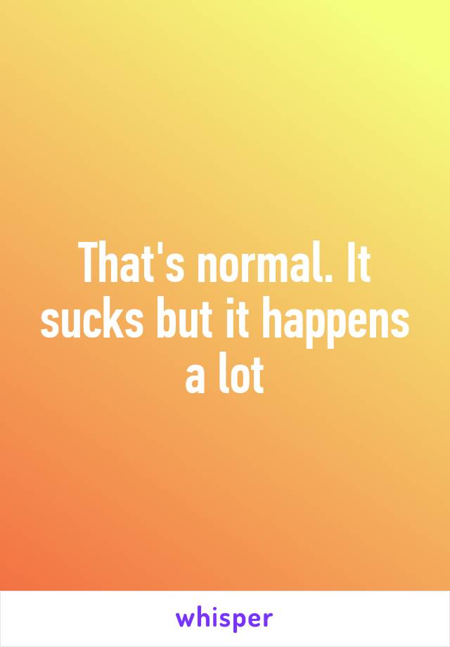 That's normal. It sucks but it happens a lot