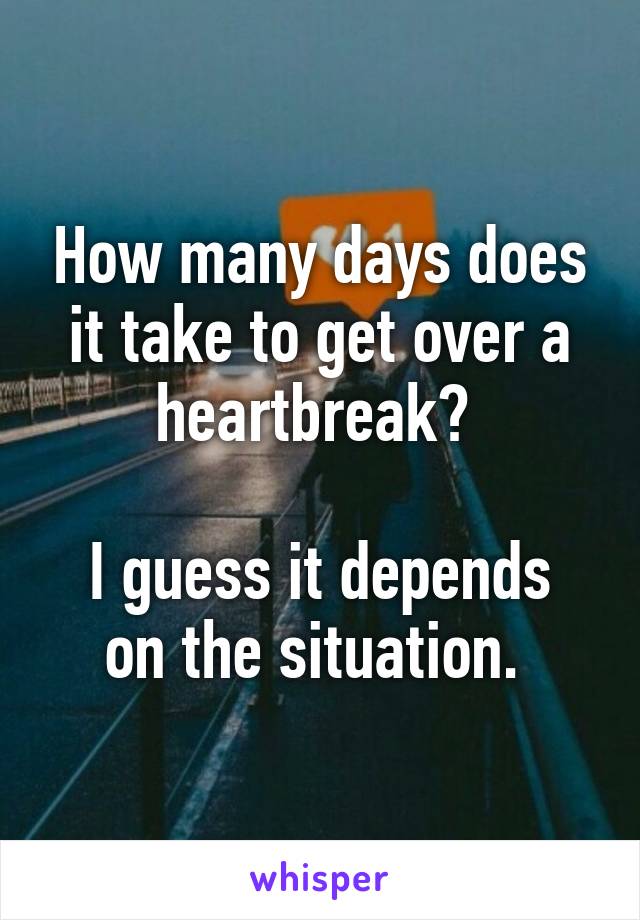 How many days does it take to get over a heartbreak? 

I guess it depends on the situation. 