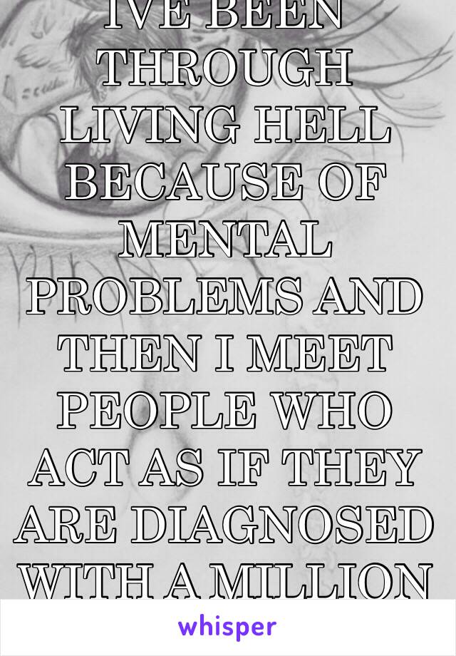 I AGREE THIS ANNOYS ME SO MUCH BECAUSE IVE BEEN THROUGH LIVING HELL BECAUSE OF MENTAL PROBLEMS AND THEN I MEET PEOPLE WHO ACT AS IF THEY ARE DIAGNOSED WITH A MILLION DISORDERS BUT ARENT INVOLVED WITH CARE