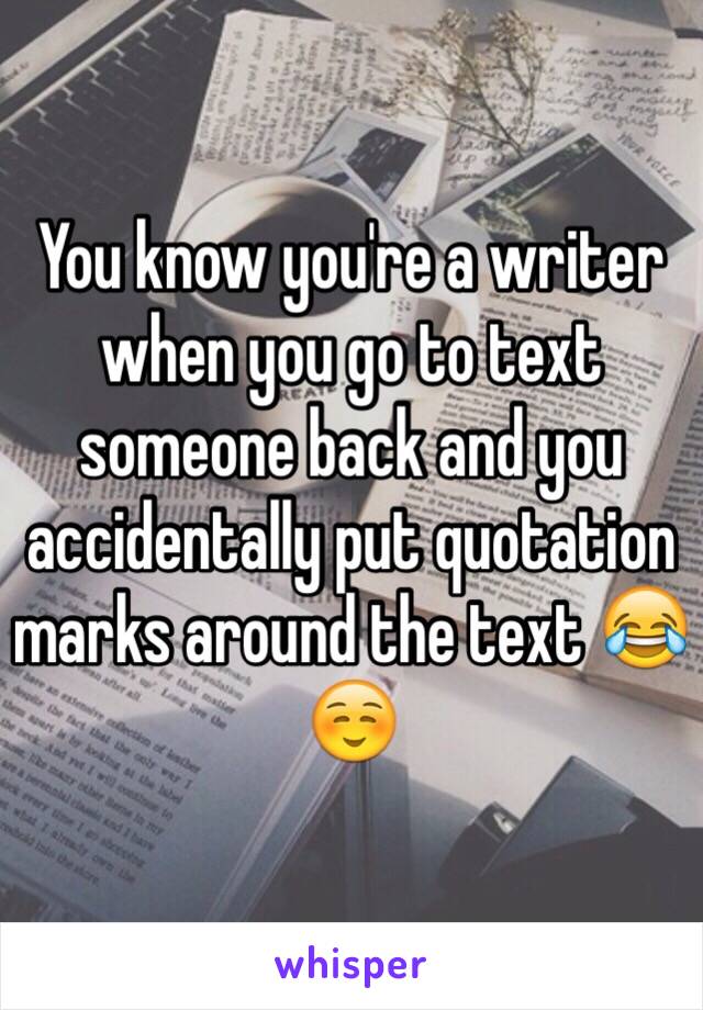 You know you're a writer when you go to text someone back and you accidentally put quotation marks around the text 😂☺️