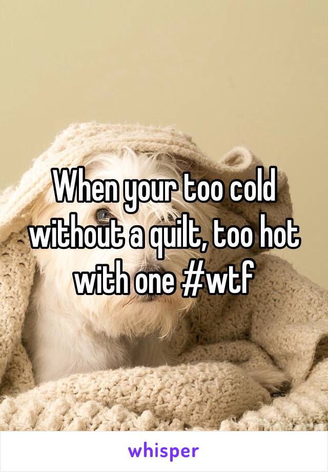 When your too cold without a quilt, too hot with one #wtf