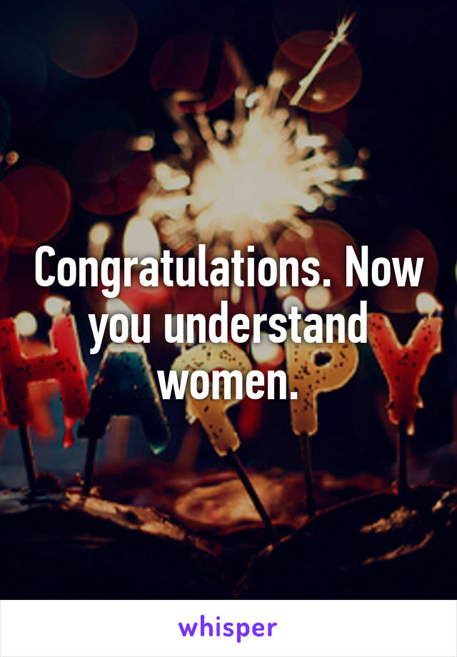 Congratulations. Now you understand women.