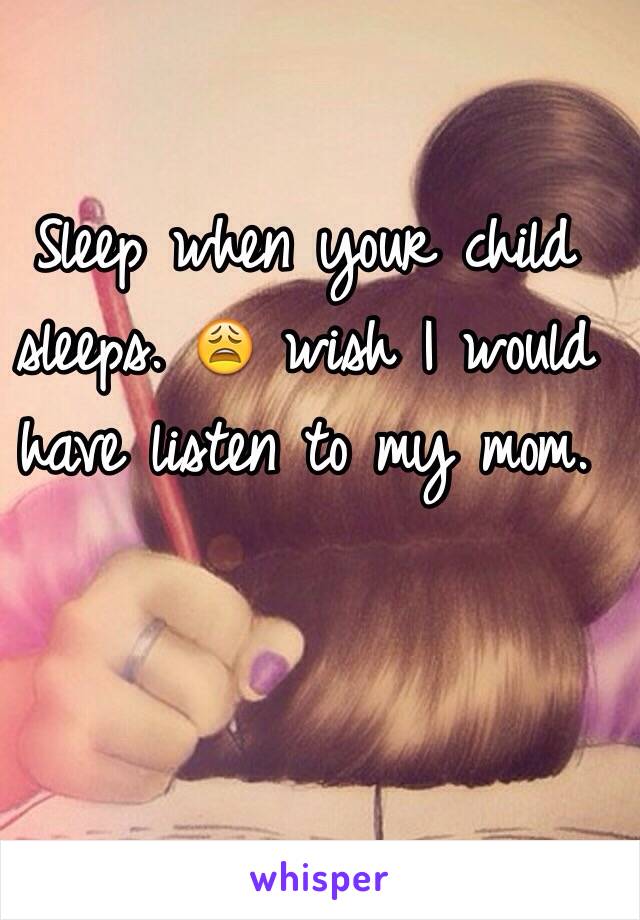 Sleep when your child sleeps. 😩 wish I would have listen to my mom.