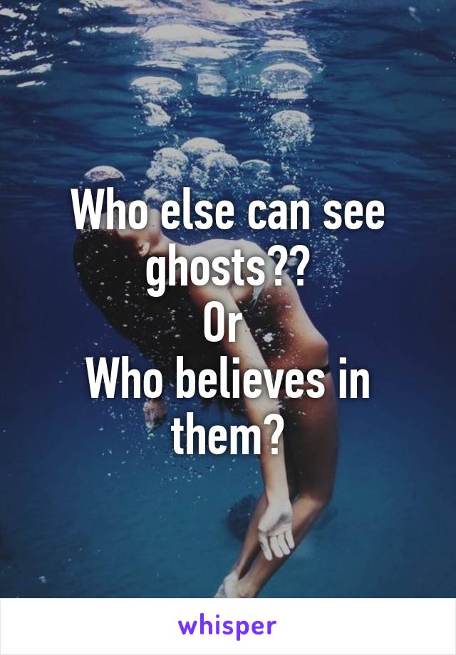 Who else can see ghosts??
Or 
Who believes in them?