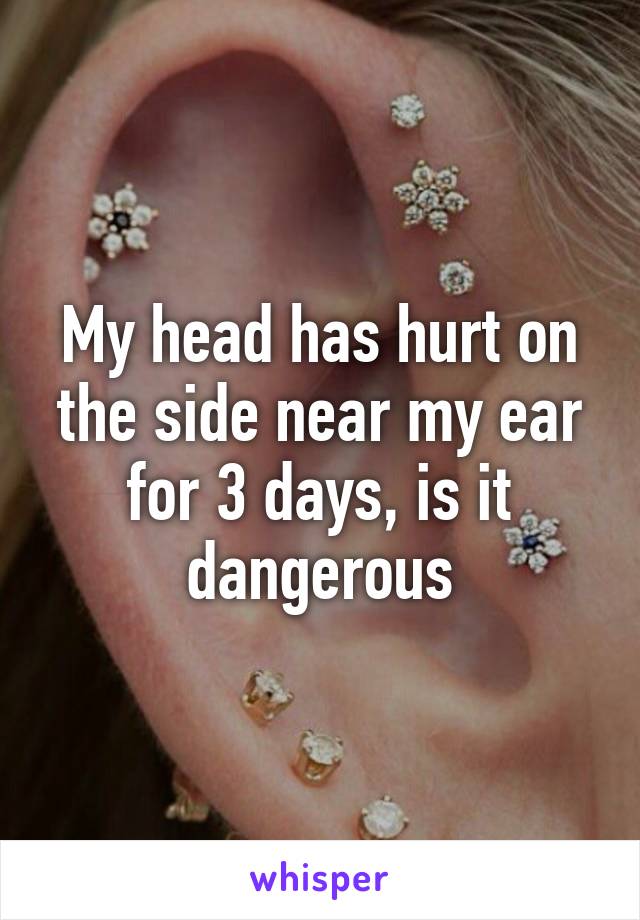 My head has hurt on the side near my ear for 3 days, is it dangerous