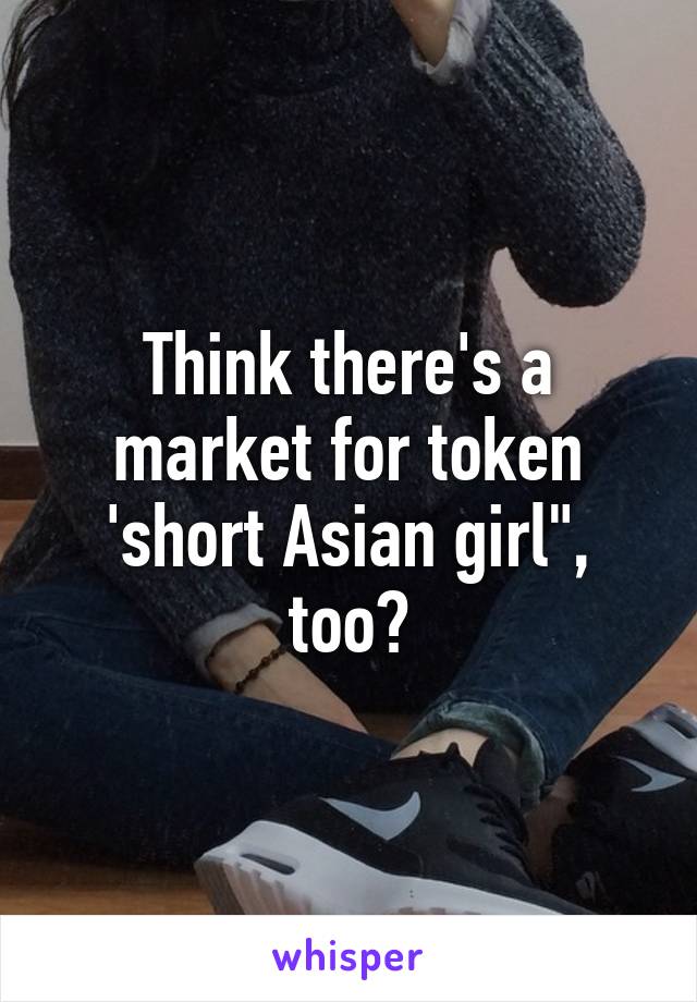 Think there's a market for token 'short Asian girl", too?