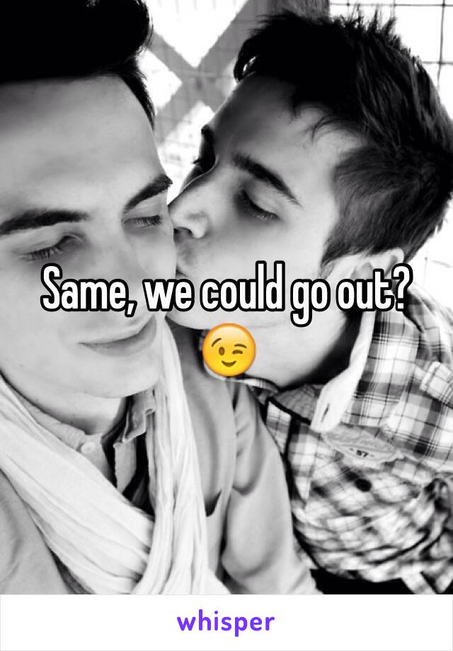 Same, we could go out? 😉