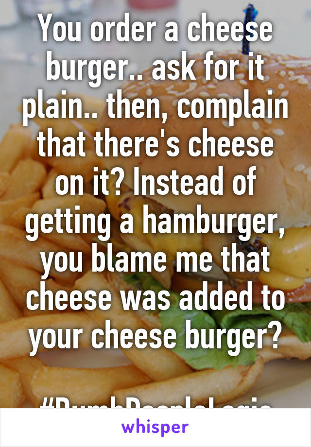 You order a cheese burger.. ask for it plain.. then, complain that there's cheese on it? Instead of getting a hamburger, you blame me that cheese was added to your cheese burger?

#DumbPeopleLogic