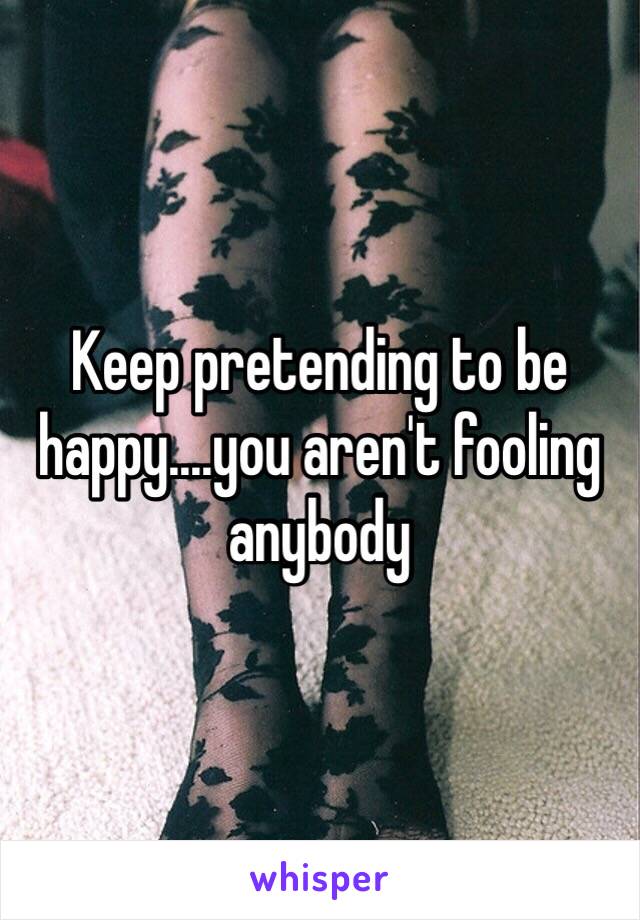 Keep pretending to be happy....you aren't fooling anybody 