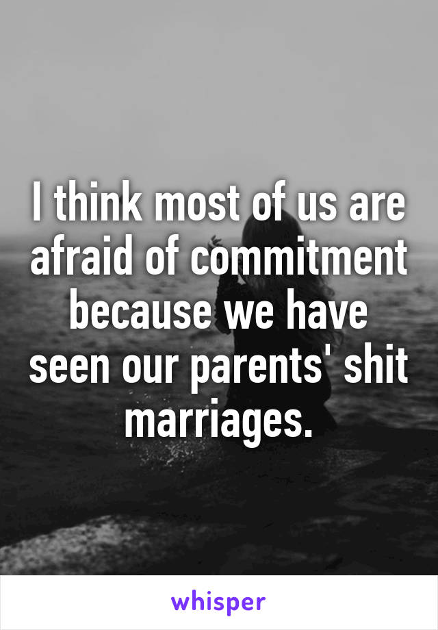 I think most of us are afraid of commitment because we have seen our parents' shit marriages.