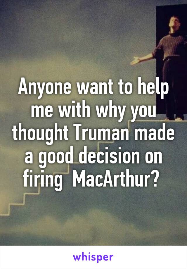 Anyone want to help me with why you thought Truman made a good decision on firing  MacArthur? 