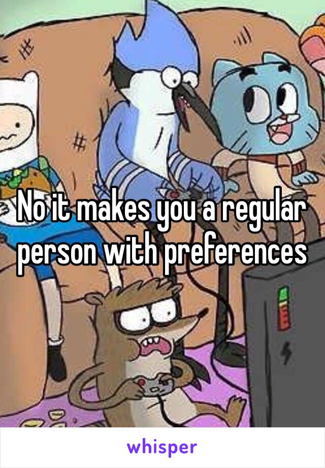 No it makes you a regular person with preferences 